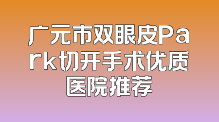 广元市双眼皮Park切开手术优质医院推荐