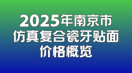 2025年南京市仿真复合瓷牙贴面价格概览