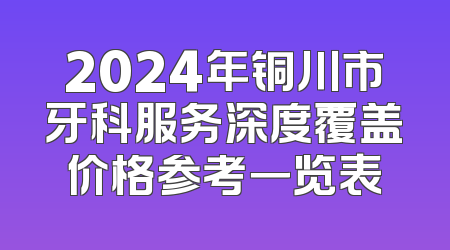 2024年铜川市牙科服务深度覆盖价格参考一览表