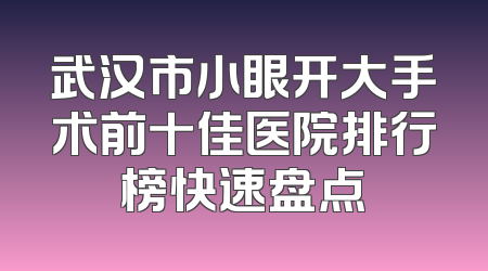 武汉市小眼开大手术前十佳医院排行榜快速盘点