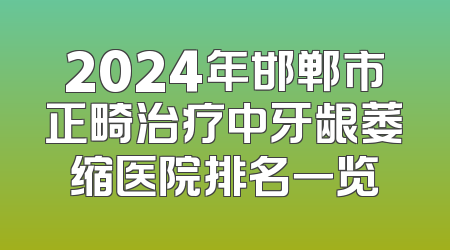 2024年邯郸市正畸治疗中牙龈萎缩医院排名一览