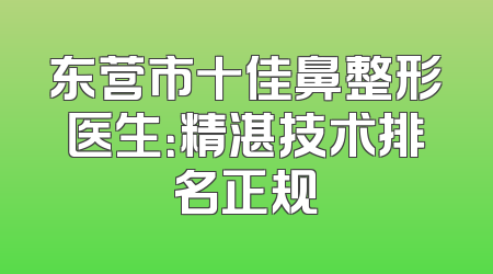 东营市十佳鼻整形医生：精湛技术排名正规