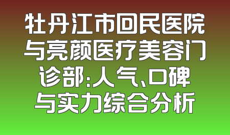 牡丹江市回民医院与亮颜医疗美容门诊部：人气、口碑与实力综合分析