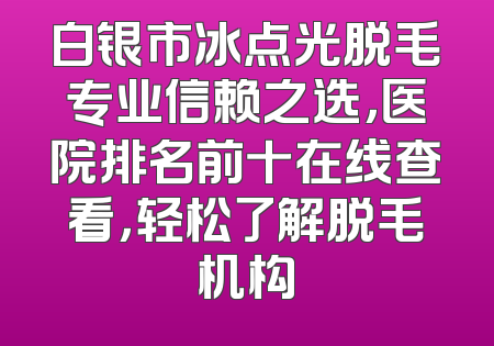 白银市冰点光脱毛专业信赖之选，医院排名前十在线查看，轻松了解脱毛机构