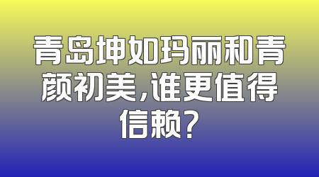 青岛坤如玛丽和青颜初美，谁更值得信赖？