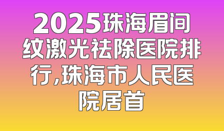 2025珠海眉间纹激光祛除医院排行，珠海市人民医院居首