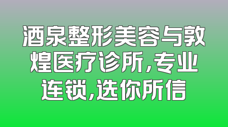 酒泉整形美容与敦煌医疗诊所，专业连锁，选你所信