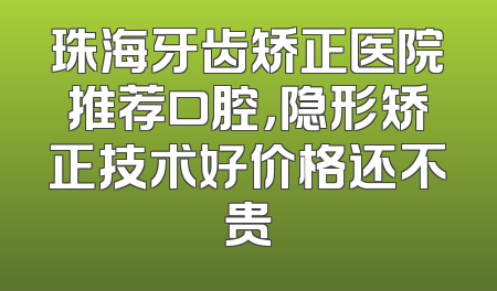 珠海牙齿矫正医院推荐口腔，隐形矫正技术好价格还不贵