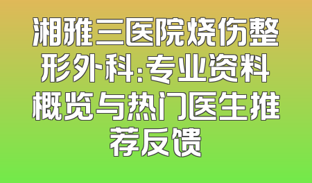 湘雅三医院烧伤整形外科：专业资料概览与热门医生推荐反馈