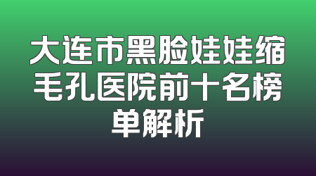 大连市黑脸娃娃缩毛孔医院前十名榜单解析