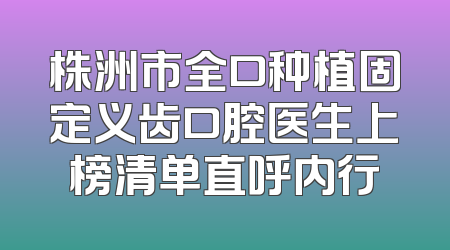 株洲市全口种植固定义齿口腔医生上榜清单直呼内行