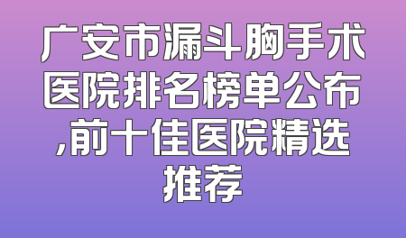 广安市漏斗胸手术医院排名榜单公布，前十佳医院精选推荐