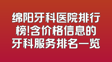 绵阳牙科医院排行榜！含价格信息的牙科服务排名一览