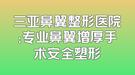 三亚鼻翼整形医院：专业鼻翼增厚手术安全塑形