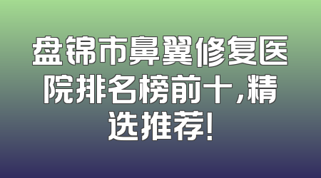 盘锦市鼻翼修复医院排名榜前十，精选推荐！