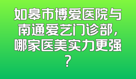 如皋市博爱医院与南通爱艺门诊部，哪家医美实力更强？