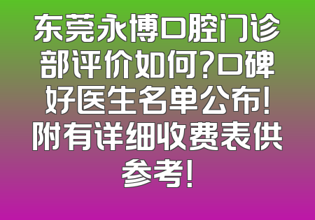 东莞永博口腔门诊部评价如何？口碑好医生名单公布！附有详细收费表供参考！