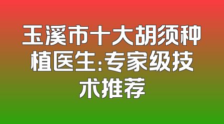 玉溪市十大胡须种植医生：专家级技术推荐