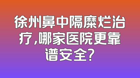 徐州鼻中隔糜烂治疗，哪家医院更靠谱安全？