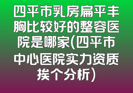 四平市乳房扁平丰胸比较好的整容医院是哪家(四平市中心医院实力资质挨个分析)
