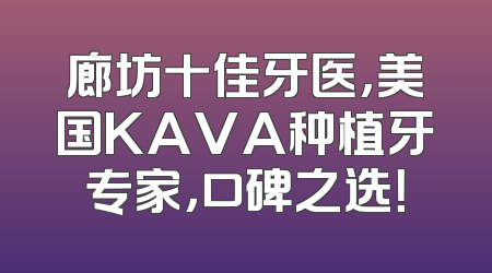 廊坊十佳牙医，美国KAVA种植牙专家，口碑之选！