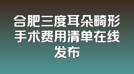 合肥三度耳朵畸形手术费用清单在线发布