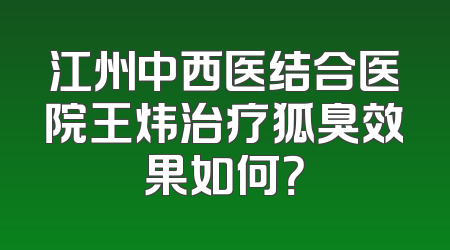 江州中西医结合医院王炜治疗狐臭效果如何？