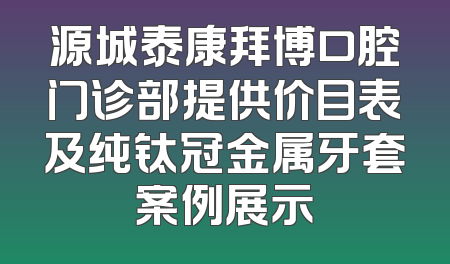 源城泰康拜博口腔门诊部提供价目表及纯钛冠金属牙套案例展示