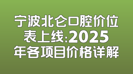 宁波北仑口腔价位表上线：2025年各项目价格详解