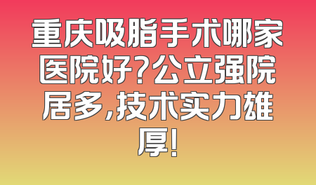 重庆吸脂手术哪家医院好？公立强院居多，技术实力雄厚！