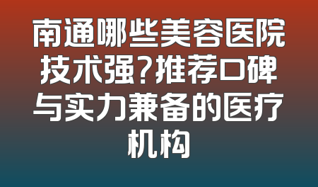 南通哪些美容医院技术强？推荐口碑与实力兼备的医疗机构