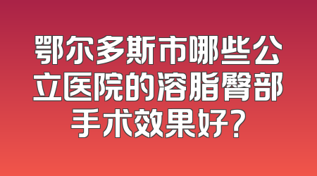 鄂尔多斯市哪些公立医院的溶脂臀部手术效果好？