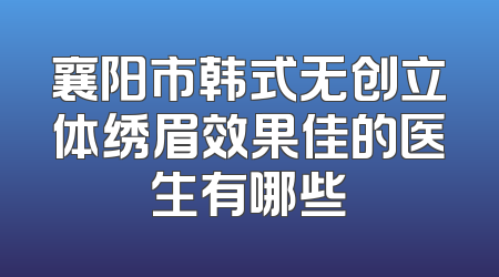 襄阳市韩式无创立体绣眉效果佳的医生有哪些
