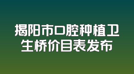 揭阳市口腔种植卫生桥价目表发布