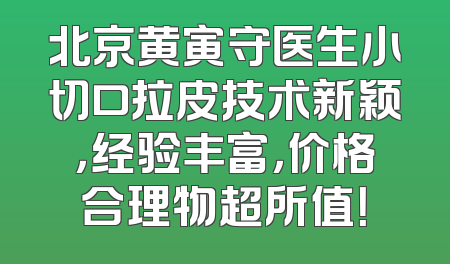北京黄寅守医生小切口拉皮技术新颖，经验丰富，价格合理物超所值！