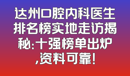 达州口腔内科医生排名榜实地走访揭秘：十强榜单出炉，资料可靠！