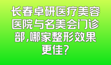 长春卓研医疗美容医院与名美会门诊部，哪家整形效果更佳？