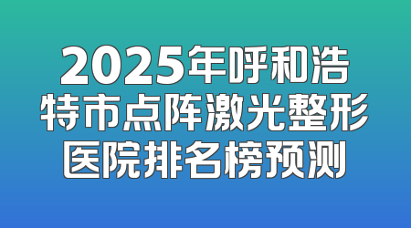 2025年呼和浩特市点阵激光整形医院排名榜预测