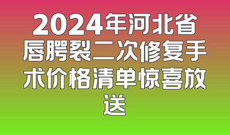 2024年河北省唇腭裂二次修复手术价格清单惊喜放送