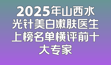 2025年山西水光针美白嫩肤医生上榜名单横评前十大专家