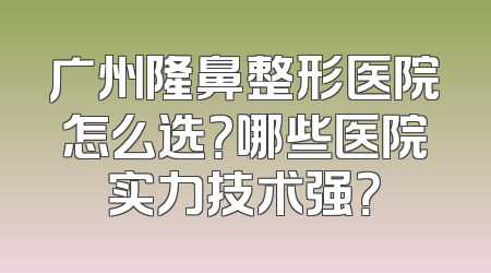广州隆鼻整形医院怎么选？哪些医院实力技术强？