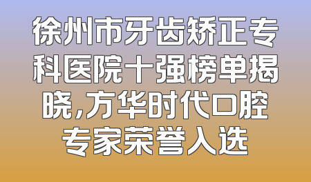 徐州市牙齿矫正专科医院十强榜单揭晓，方华时代口腔专家荣誉入选