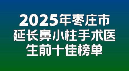 2025年枣庄市延长鼻小柱手术医生前十佳榜单