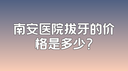 南安医院拔牙的价格是多少？