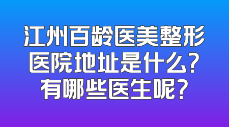 江州百龄医美整形医院地址是什么？有哪些医生呢？