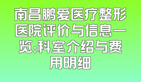 南昌鹏爱医疗整形医院评价与信息一览：科室介绍与费用明细