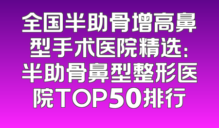全国半助骨增高鼻型手术医院精选：半助骨鼻型整形医院TOP50排行