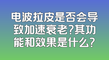 电波拉皮是否会导致加速衰老？其功能和效果是什么？