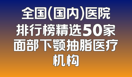 全国（国内）医院排行榜精选50家面部下颚抽脂医疗机构