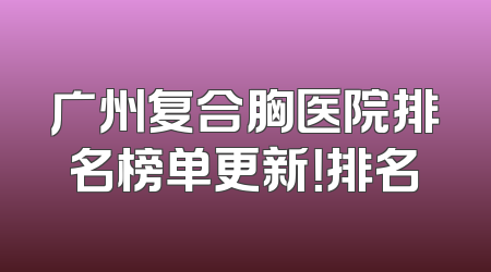 广州复合胸医院排名榜单更新！排名